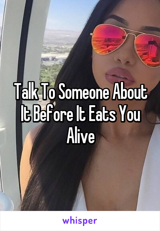 Talk To Someone About It Before It Eats You Alive