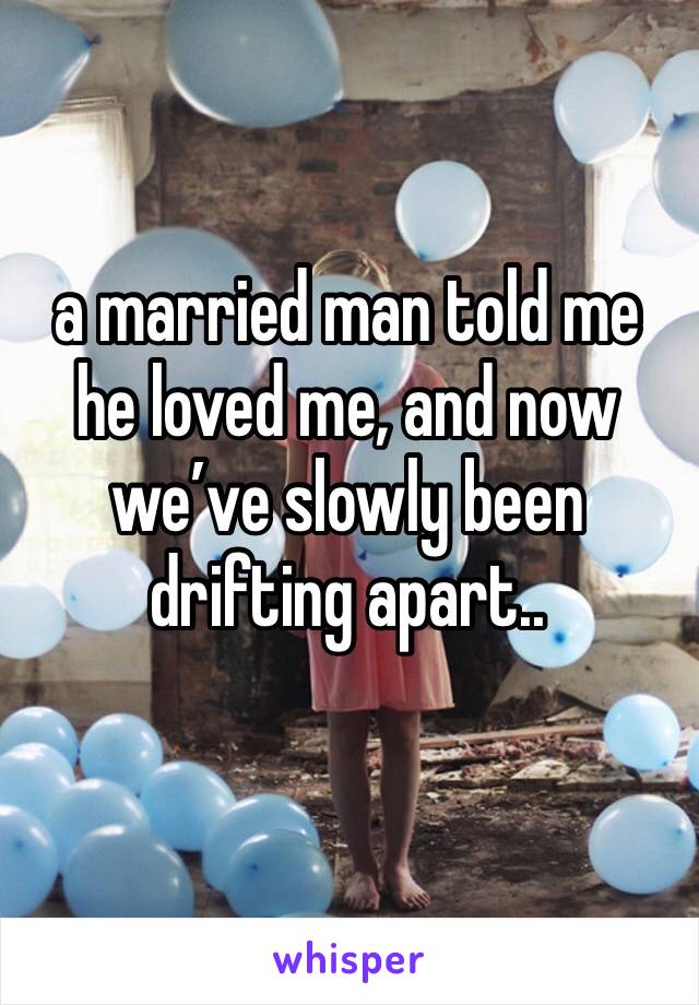 a married man told me he loved me, and now we’ve slowly been drifting apart..