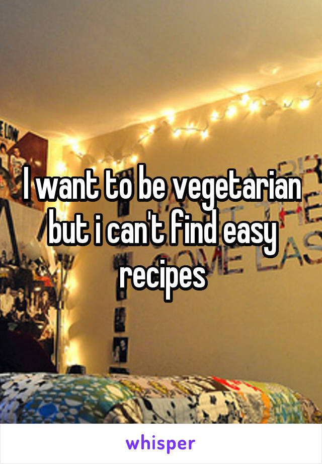 I want to be vegetarian but i can't find easy recipes