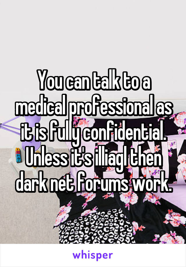 You can talk to a medical professional as it is fully confidential. Unless it's illiagl then dark net forums work.