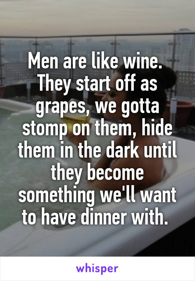 Men are like wine.  They start off as grapes, we gotta stomp on them, hide them in the dark until they become something we'll want to have dinner with. 