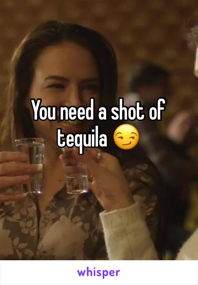 You need a shot of tequila 😏