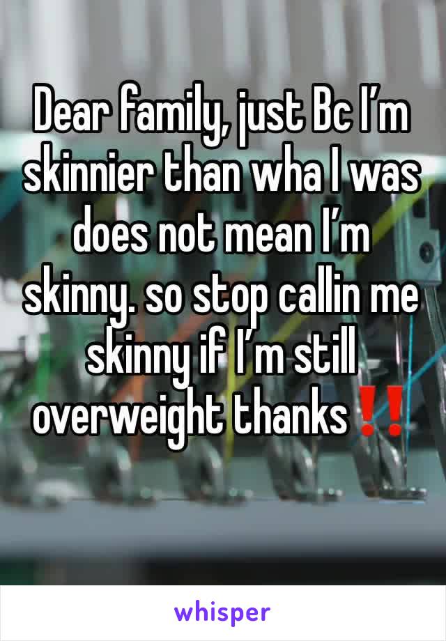 Dear family, just Bc I’m skinnier than wha I was does not mean I’m skinny. so stop callin me skinny if I’m still overweight thanks‼️