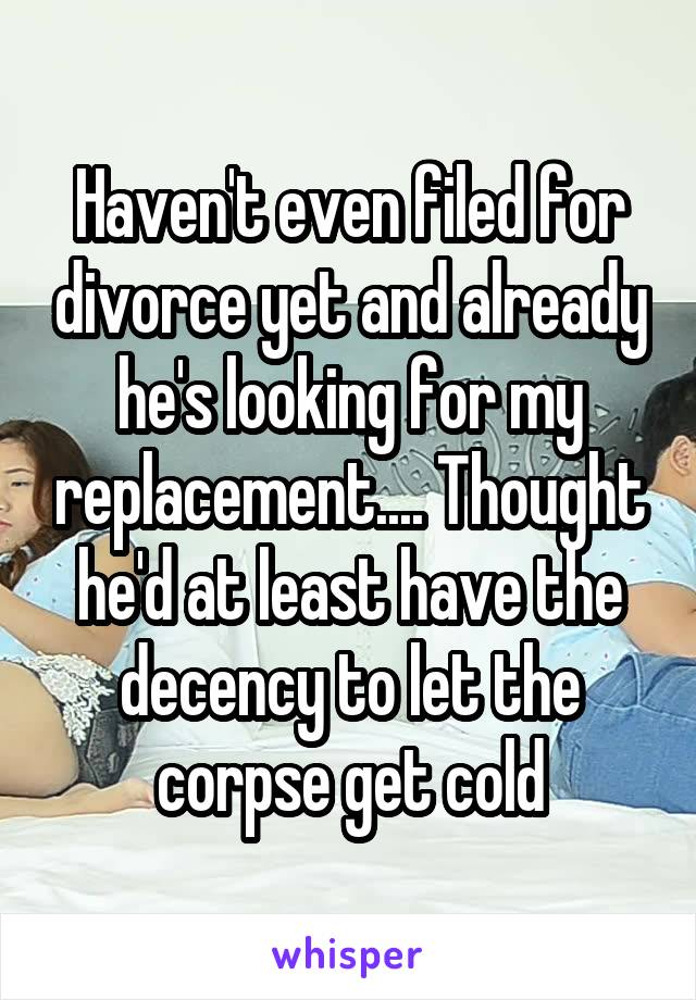Haven't even filed for divorce yet and already he's looking for my replacement.... Thought he'd at least have the decency to let the corpse get cold