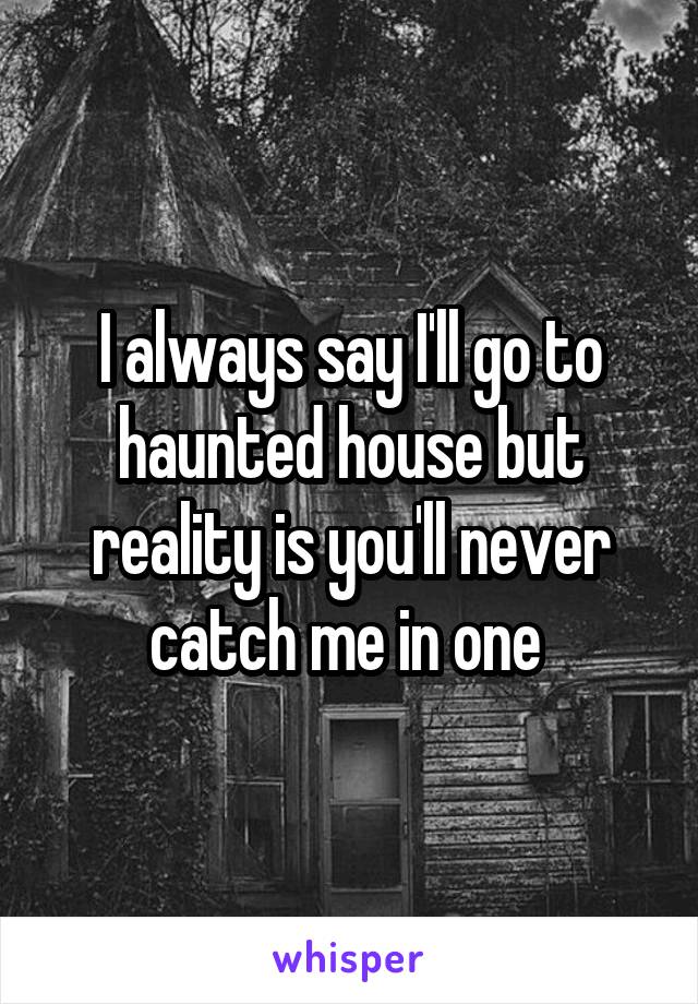 I always say I'll go to haunted house but reality is you'll never catch me in one 