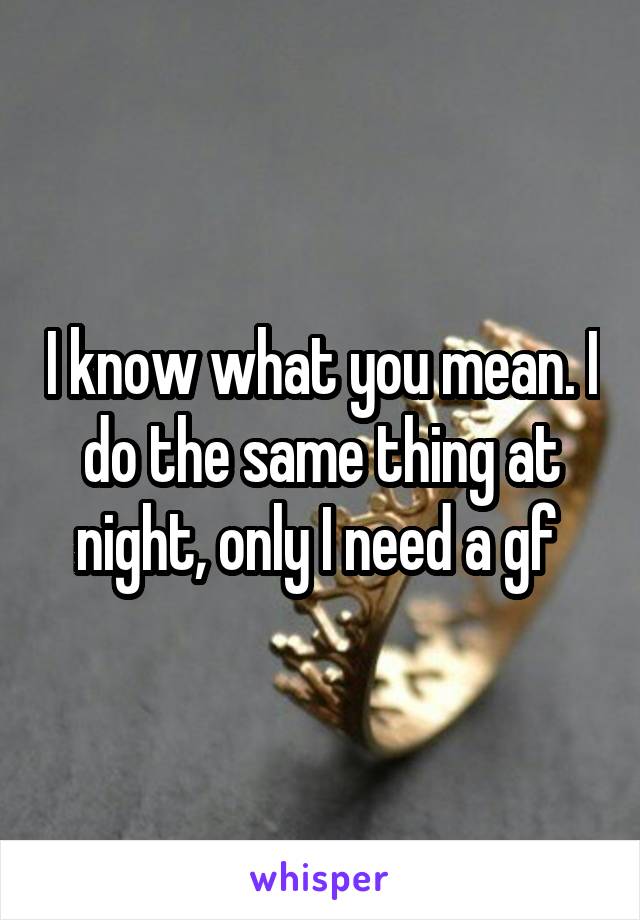 I know what you mean. I do the same thing at night, only I need a gf 