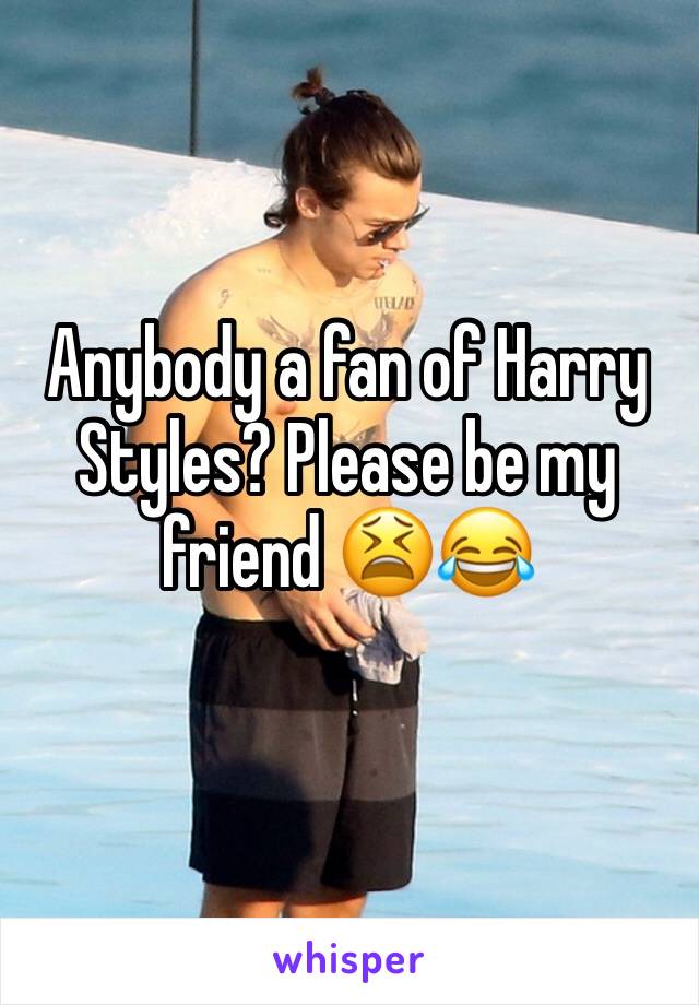 Anybody a fan of Harry Styles? Please be my friend 😫😂