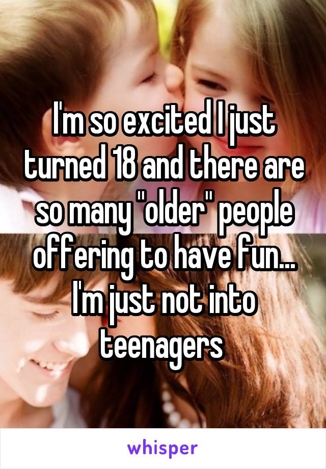 I'm so excited I just turned 18 and there are so many "older" people offering to have fun... I'm just not into teenagers 