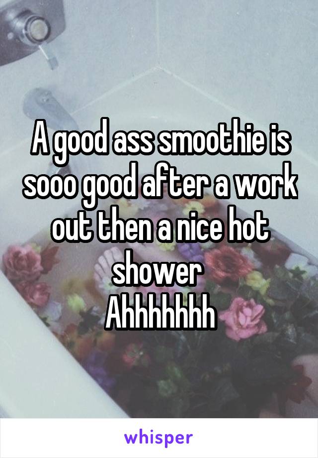 A good ass smoothie is sooo good after a work out then a nice hot shower 
Ahhhhhhh