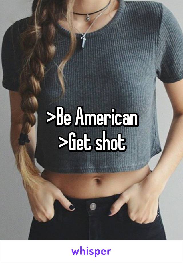 >Be American
>Get shot