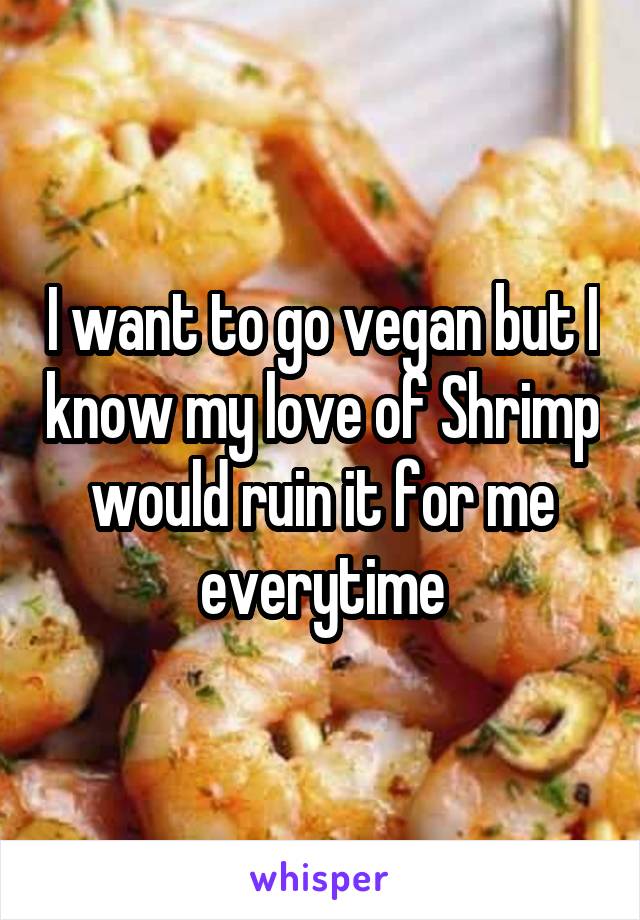 I want to go vegan but I know my love of Shrimp would ruin it for me everytime