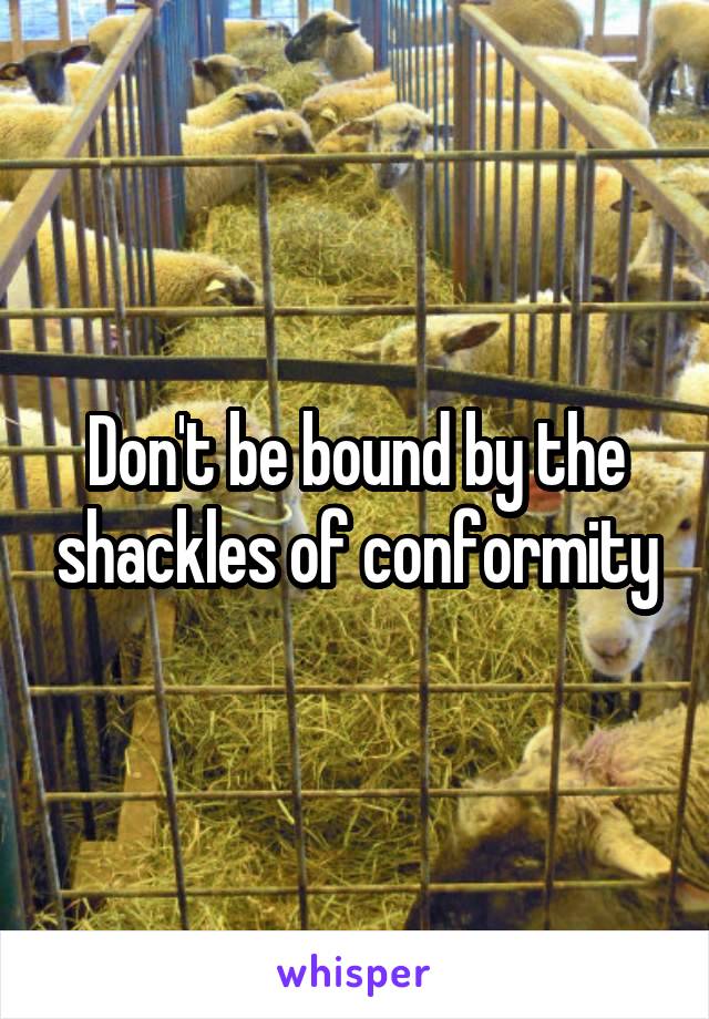 Don't be bound by the shackles of conformity