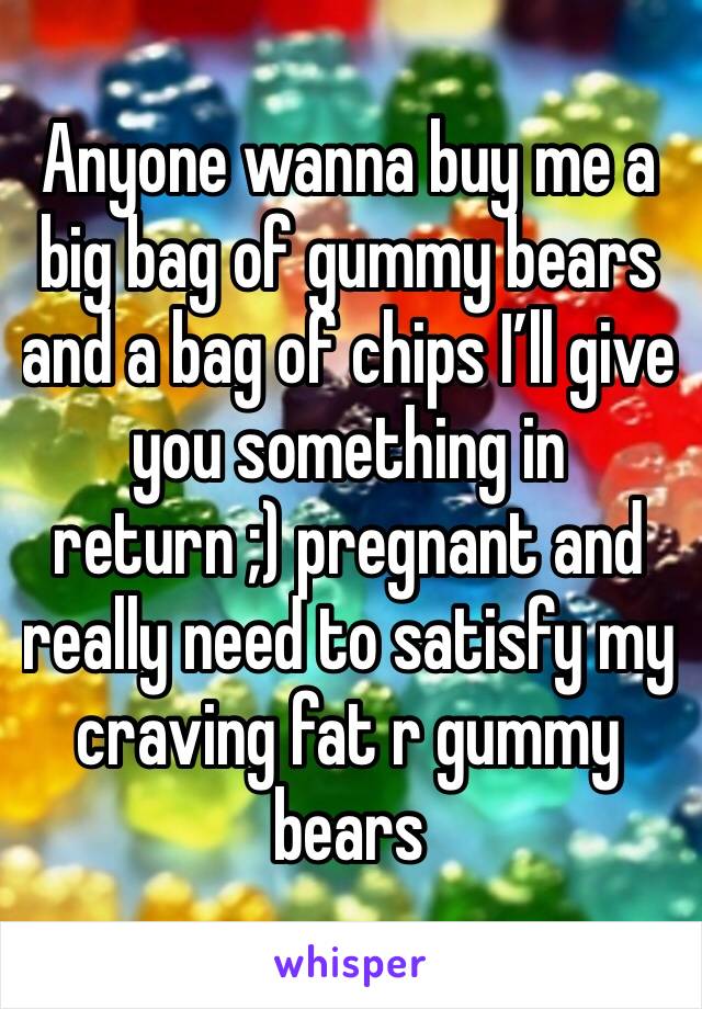 Anyone wanna buy me a big bag of gummy bears and a bag of chips I’ll give you something in return ;) pregnant and really need to satisfy my craving fat r gummy bears 