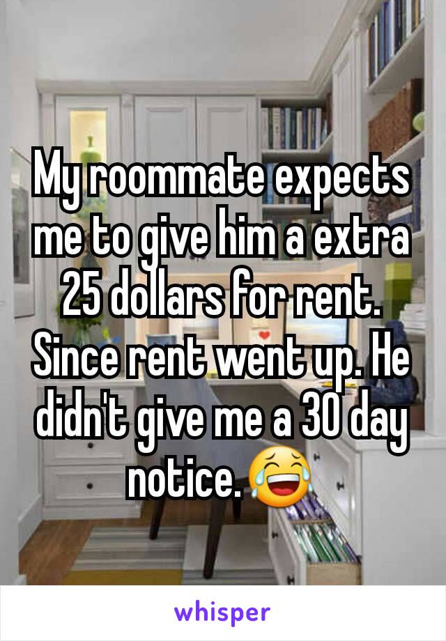 My roommate expects me to give him a extra 25 dollars for rent. Since rent went up. He didn't give me a 30 day notice.😂