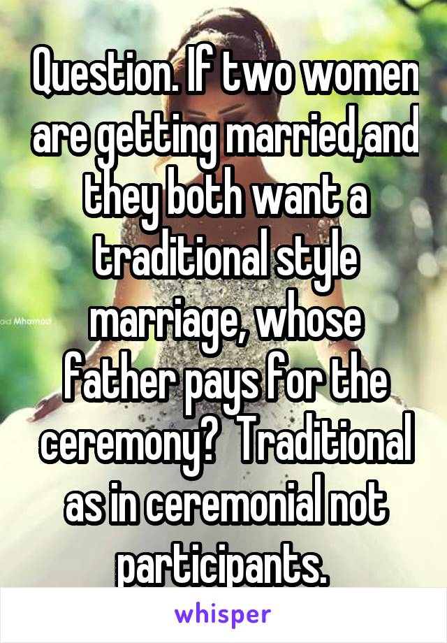 Question. If two women are getting married,and they both want a traditional style marriage, whose father pays for the ceremony?  Traditional as in ceremonial not participants. 
