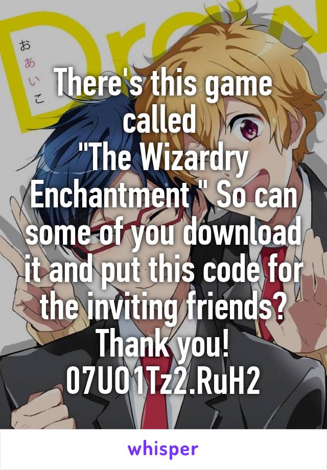 There's this game called 
"The Wizardry Enchantment " So can some of you download it and put this code for the inviting friends? Thank you!
07UO1Tz2.RuH2