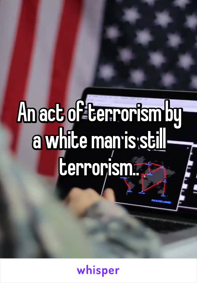 An act of terrorism by a white man is still terrorism..