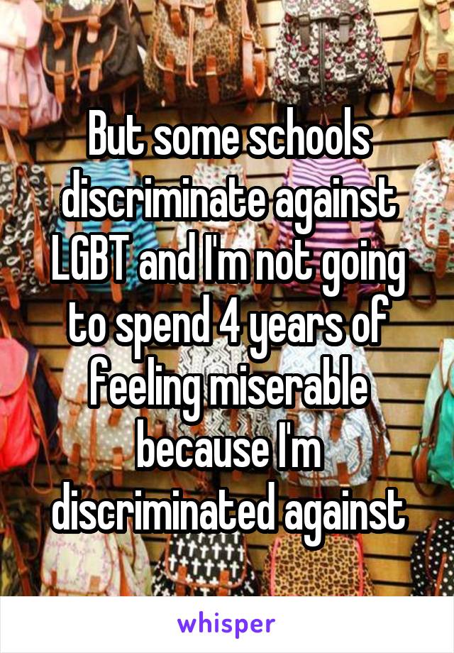 But some schools discriminate against LGBT and I'm not going to spend 4 years of feeling miserable because I'm discriminated against