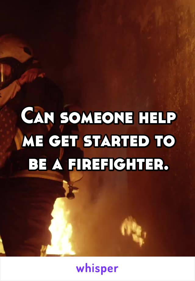 Can someone help me get started to be a firefighter.