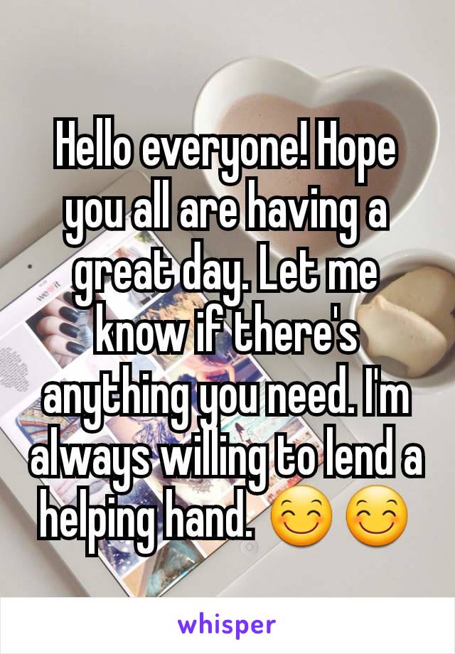 Hello everyone! Hope you all are having a great day. Let me know if there's anything you need. I'm always willing to lend a helping hand. 😊😊