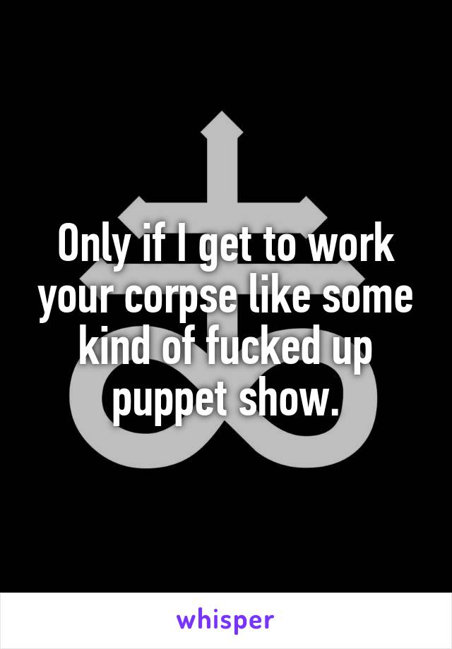 Only if I get to work your corpse like some kind of fucked up puppet show.