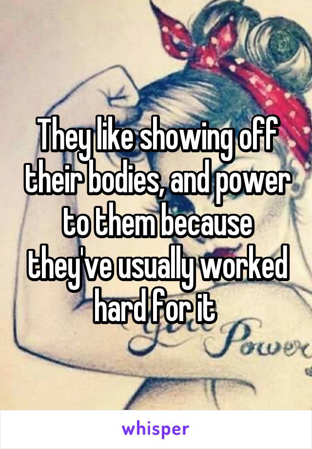 They like showing off their bodies, and power to them because they've usually worked hard for it 