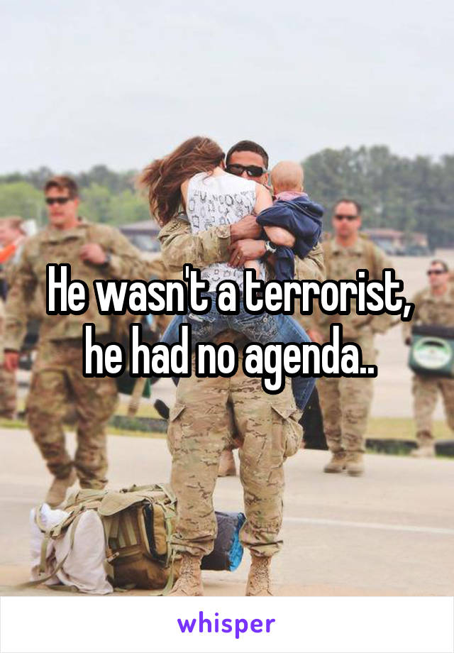 He wasn't a terrorist, he had no agenda..