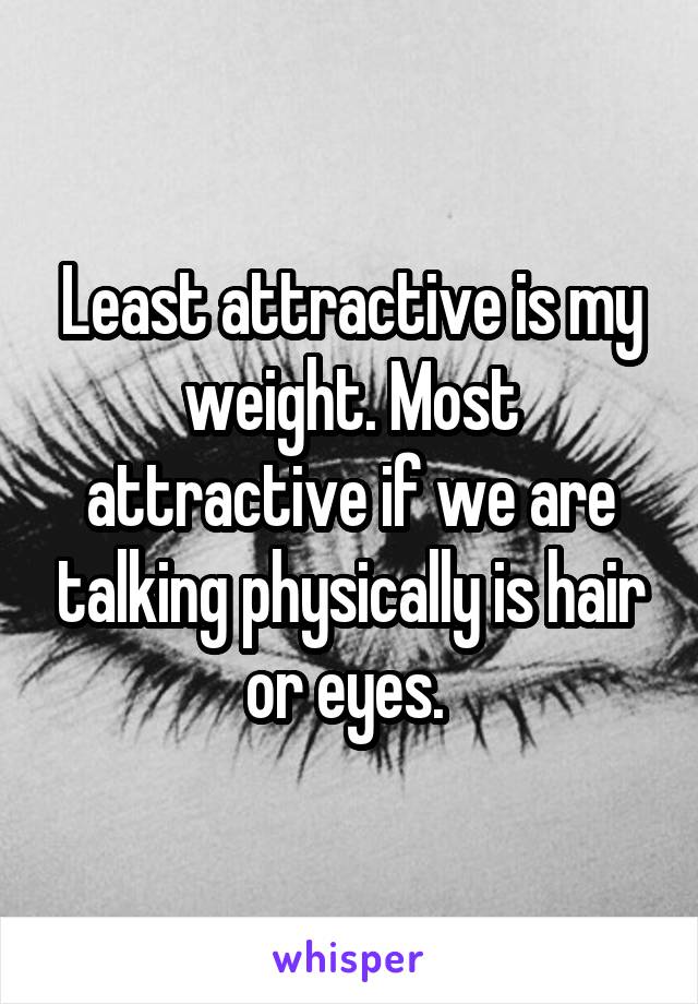 Least attractive is my weight. Most attractive if we are talking physically is hair or eyes. 