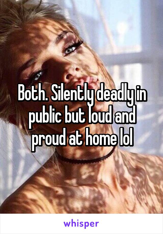 Both. Silently deadly in public but loud and proud at home lol