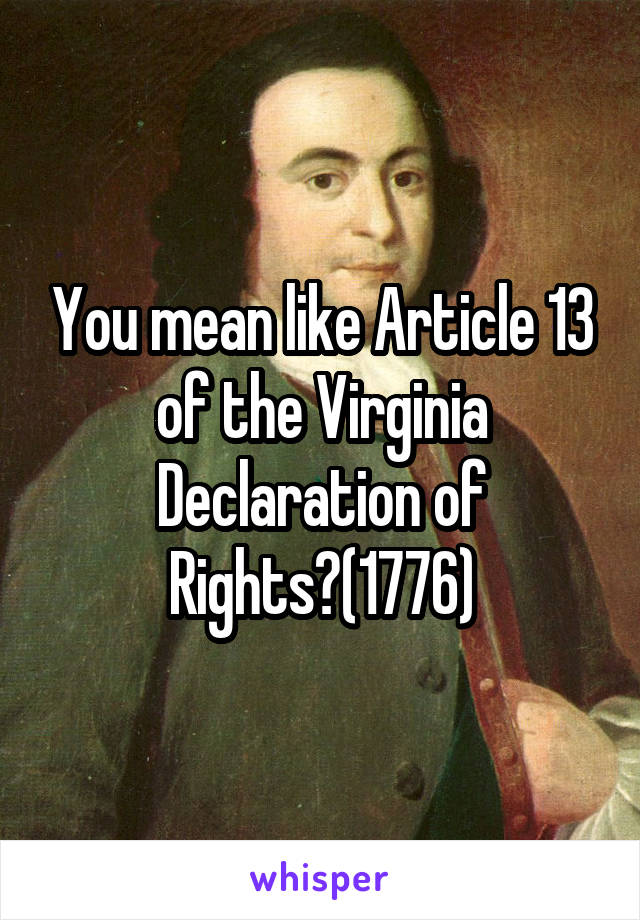 You mean like Article 13 of the Virginia Declaration of Rights?(1776)