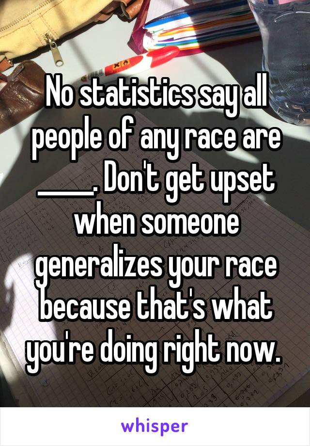 No statistics say all people of any race are _____. Don't get upset when someone generalizes your race because that's what you're doing right now. 