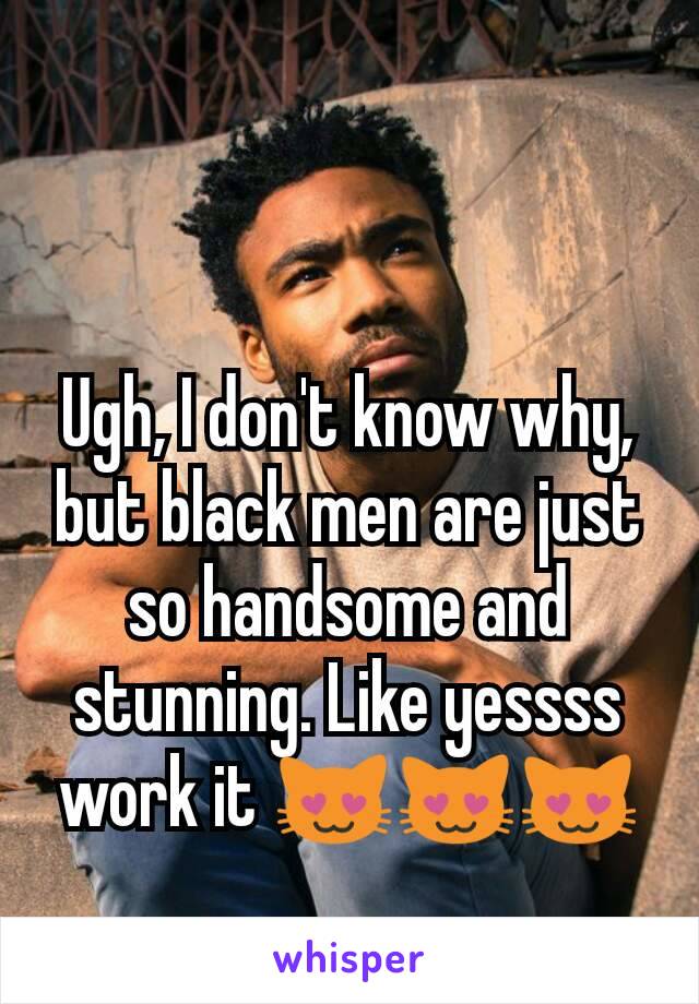 Ugh, I don't know why, but black men are just so handsome and stunning. Like yessss work it 😻😻😻