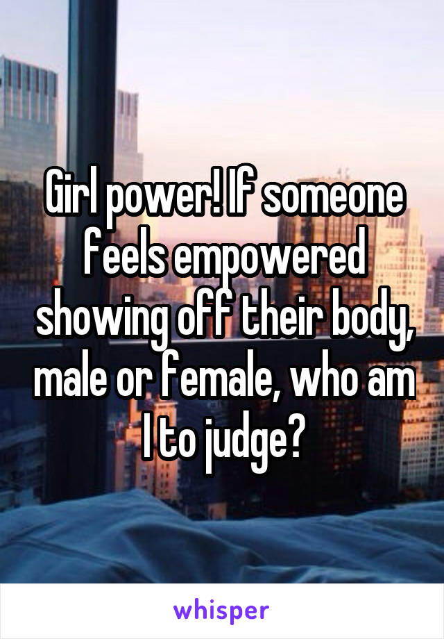 Girl power! If someone feels empowered showing off their body, male or female, who am I to judge?