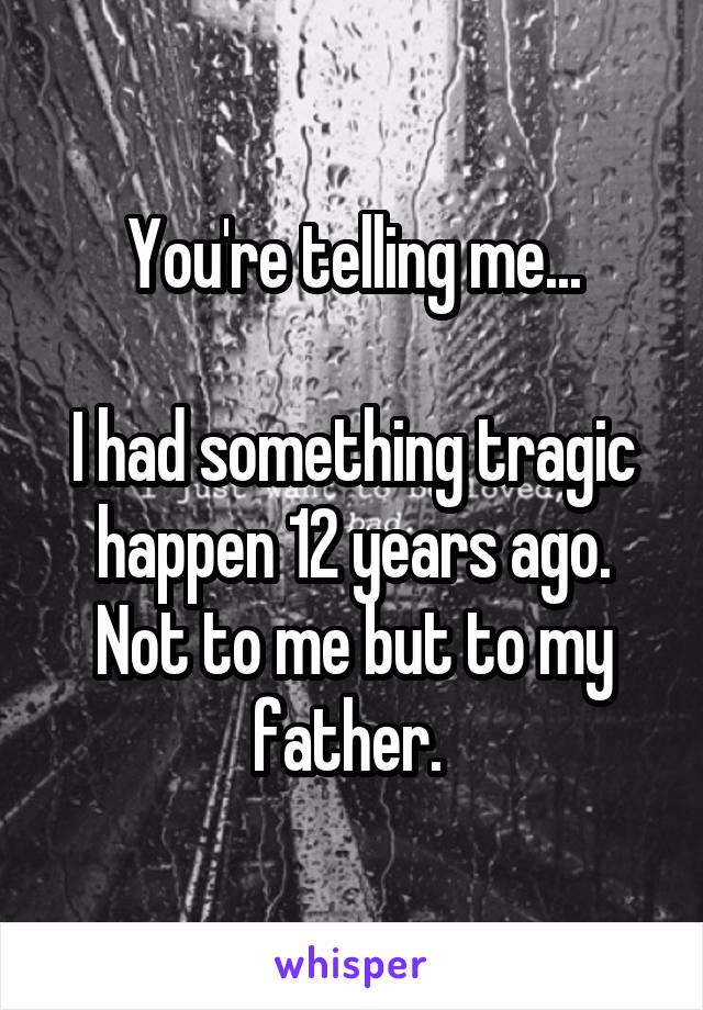You're telling me...

I had something tragic happen 12 years ago. Not to me but to my father. 