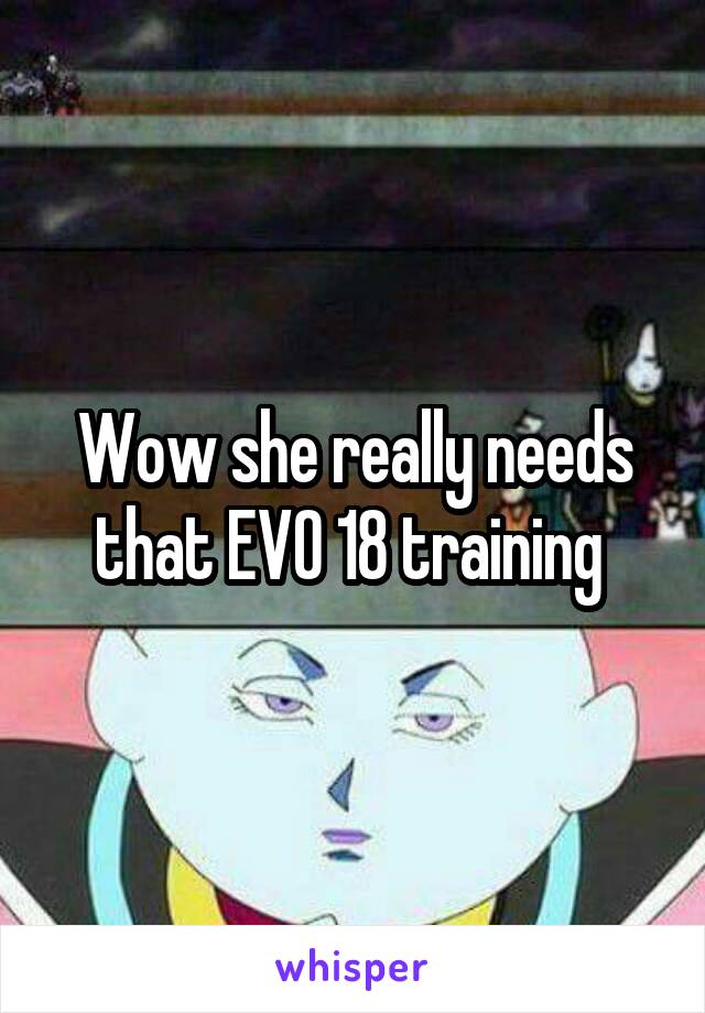 Wow she really needs that EVO 18 training 