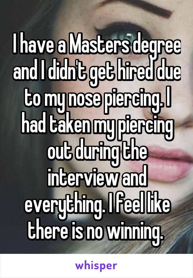 I have a Masters degree and I didn't get hired due to my nose piercing. I had taken my piercing out during the interview and everything. I feel like there is no winning. 