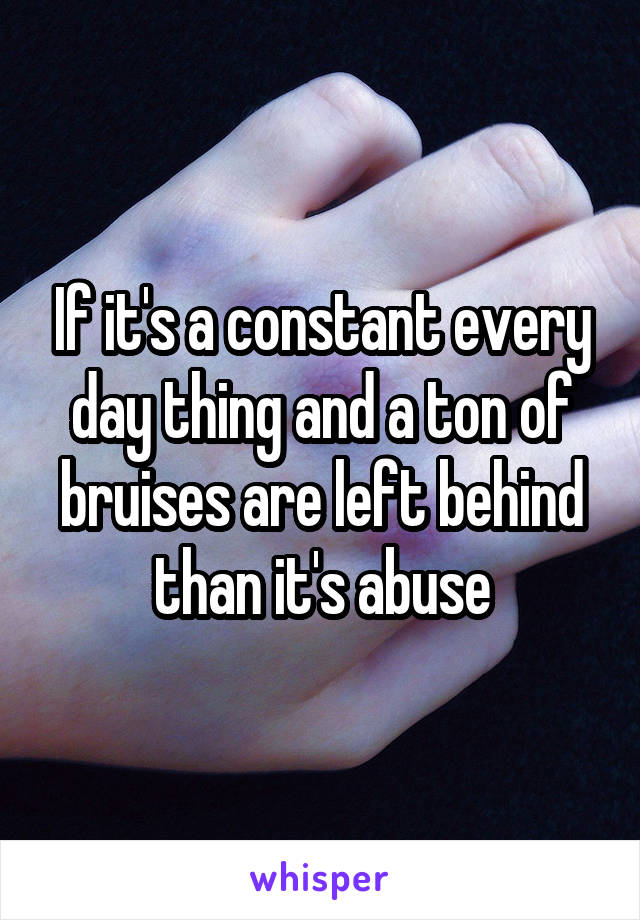 If it's a constant every day thing and a ton of bruises are left behind than it's abuse