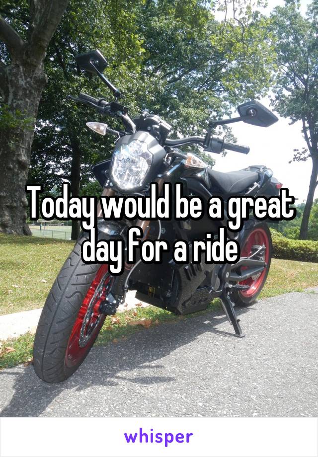 Today would be a great day for a ride