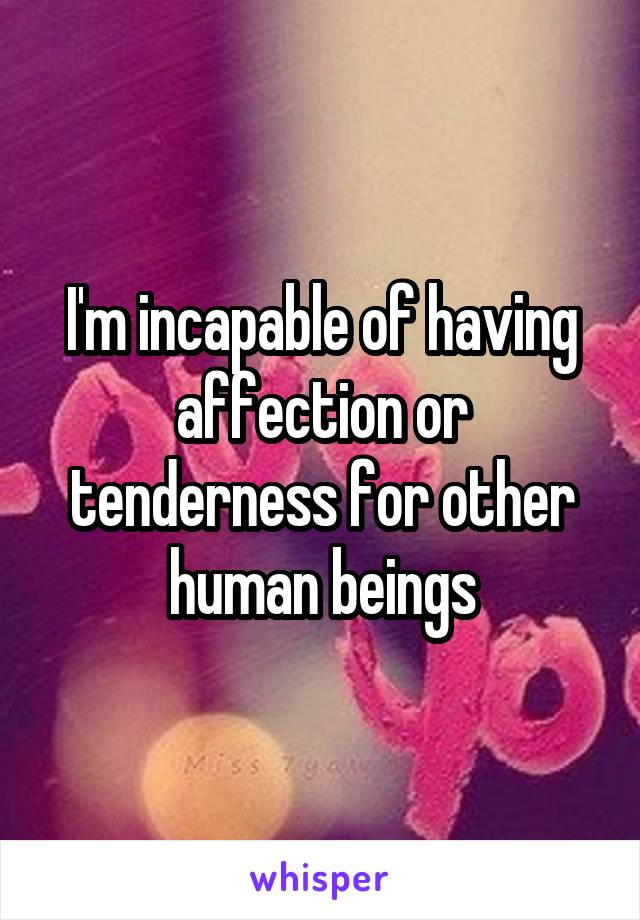 I'm incapable of having affection or tenderness for other human beings
