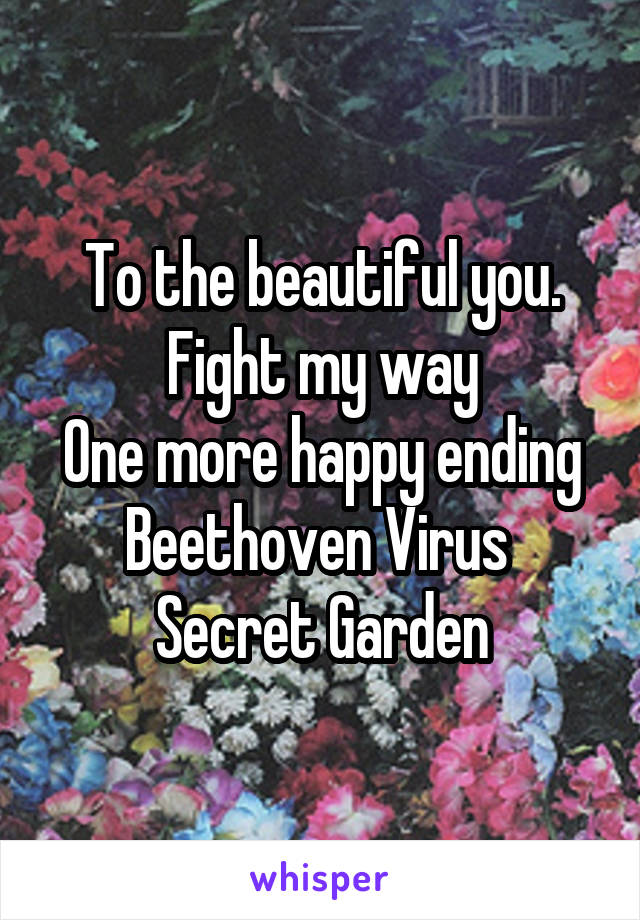To the beautiful you. Fight my way
One more happy ending
Beethoven Virus 
Secret Garden