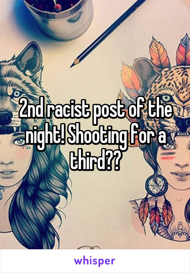 2nd racist post of the night! Shooting for a third??