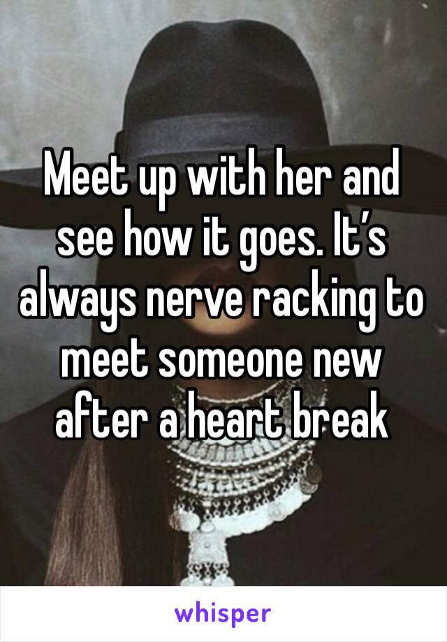 Meet up with her and see how it goes. It’s always nerve racking to meet someone new after a heart break 