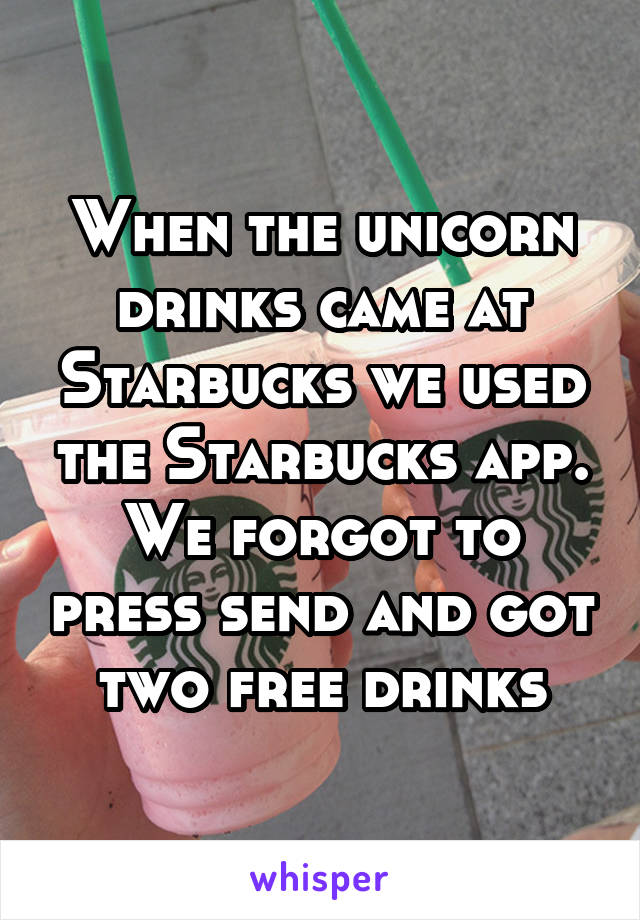 When the unicorn drinks came at Starbucks we used the Starbucks app. We forgot to press send and got two free drinks