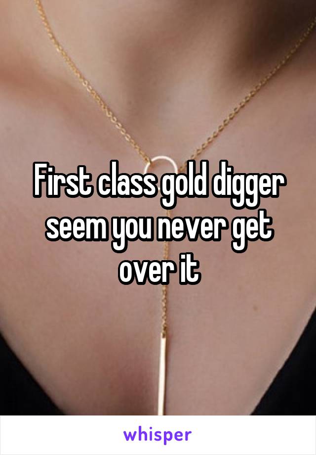First class gold digger seem you never get over it