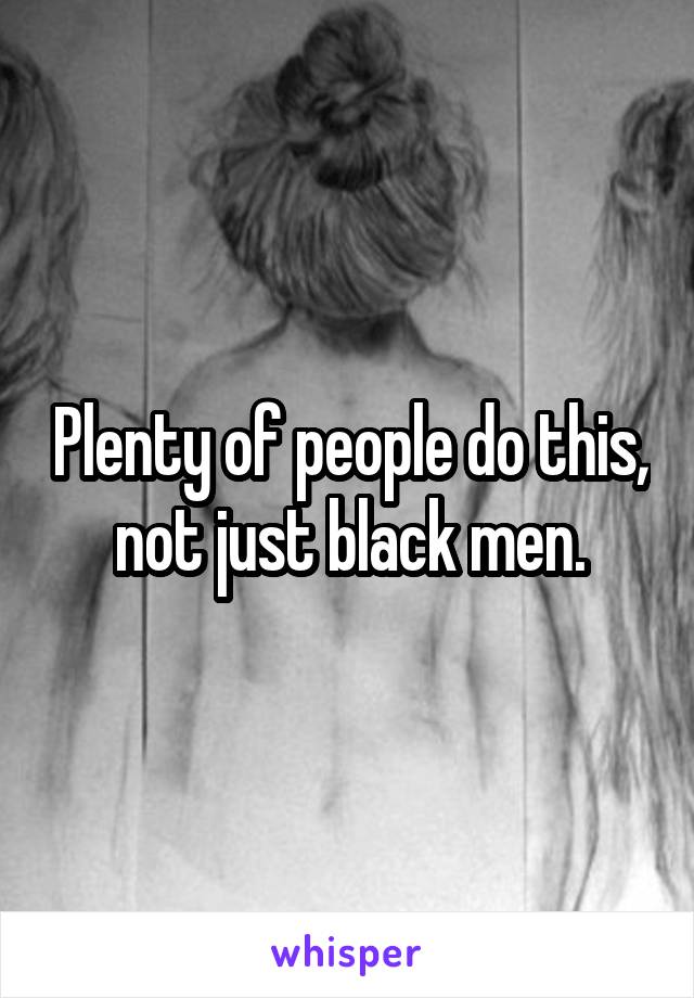 Plenty of people do this, not just black men.