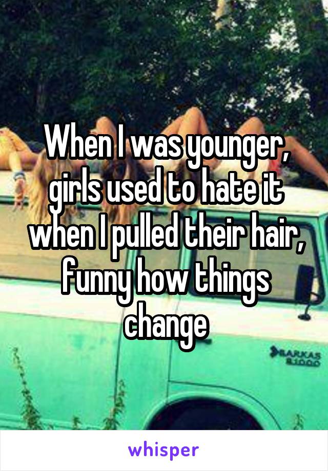 When I was younger, girls used to hate it when I pulled their hair, funny how things change