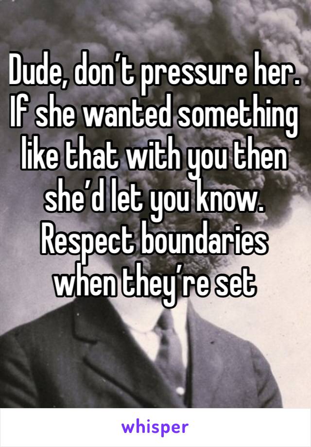 Dude, don’t pressure her. If she wanted something like that with you then she’d let you know. Respect boundaries when they’re set