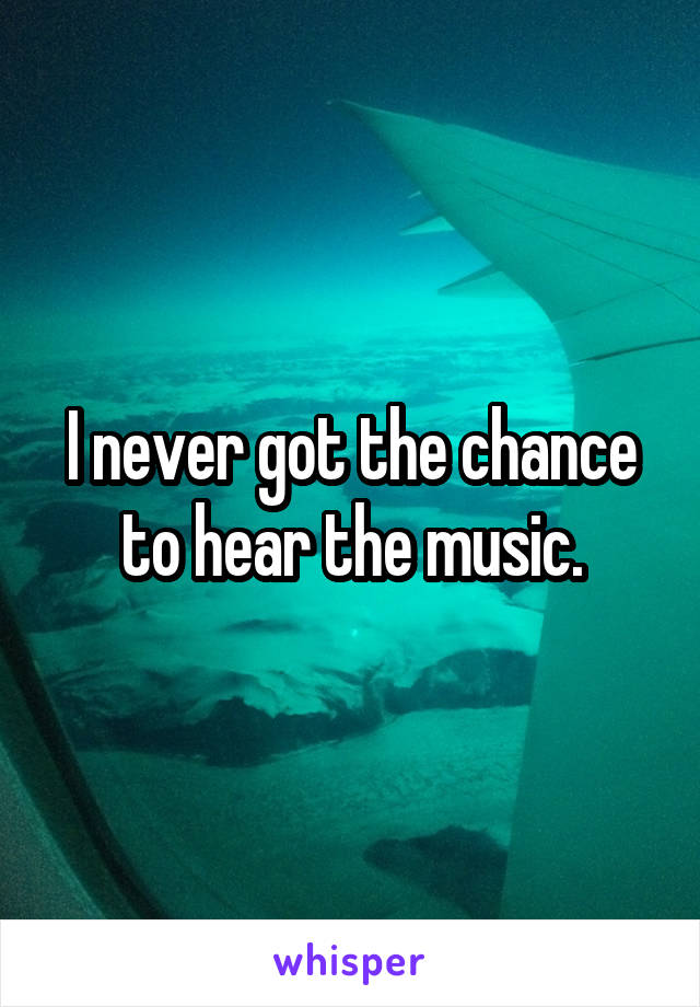 I never got the chance to hear the music.