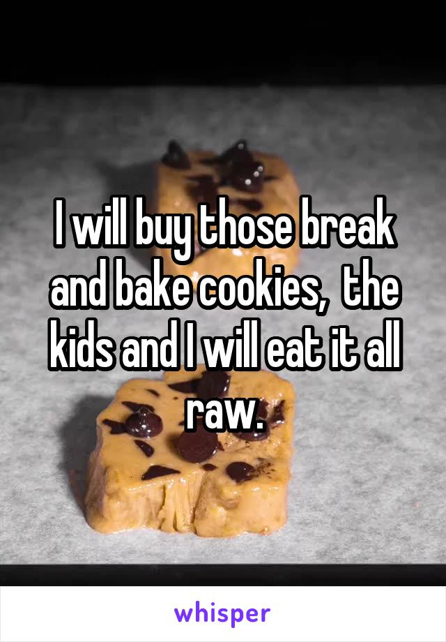 I will buy those break and bake cookies,  the kids and I will eat it all raw.
