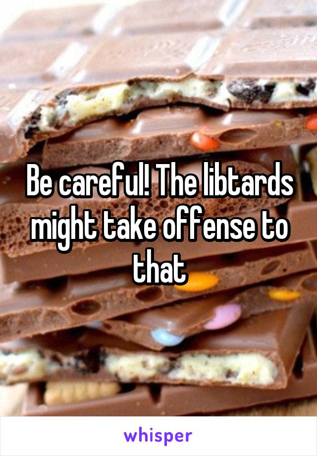 Be careful! The libtards might take offense to that